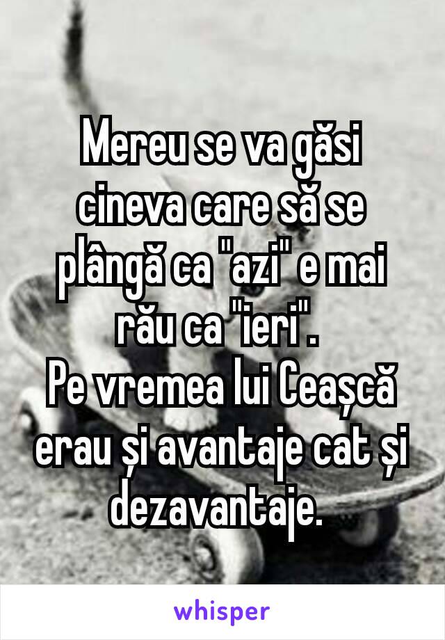 Mereu se va găsi cineva care să se plângă ca "azi" e mai rău ca "ieri". 
Pe vremea lui Ceașcă erau și avantaje cat și dezavantaje. 