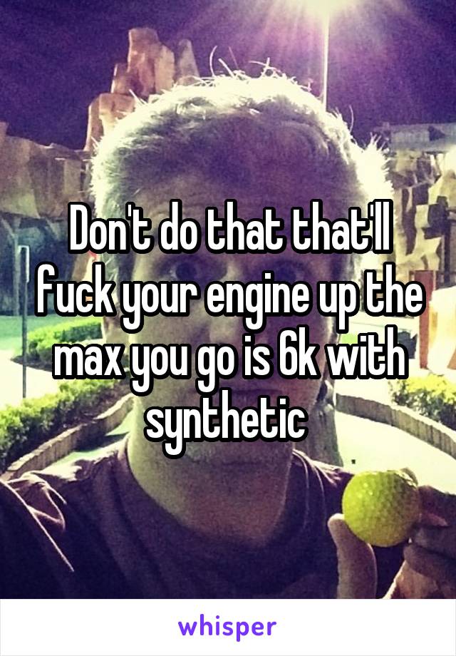Don't do that that'll fuck your engine up the max you go is 6k with synthetic 