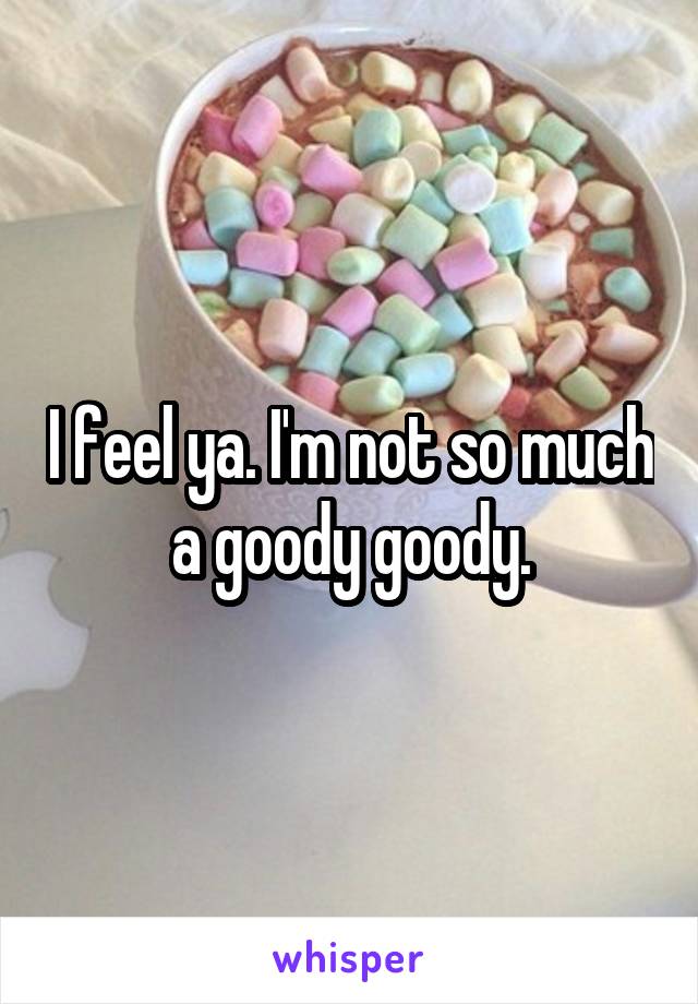 I feel ya. I'm not so much a goody goody.