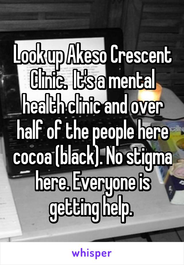 Look up Akeso Crescent Clinic.  It's a mental health clinic and over half of the people here cocoa (black). No stigma here. Everyone is getting help. 