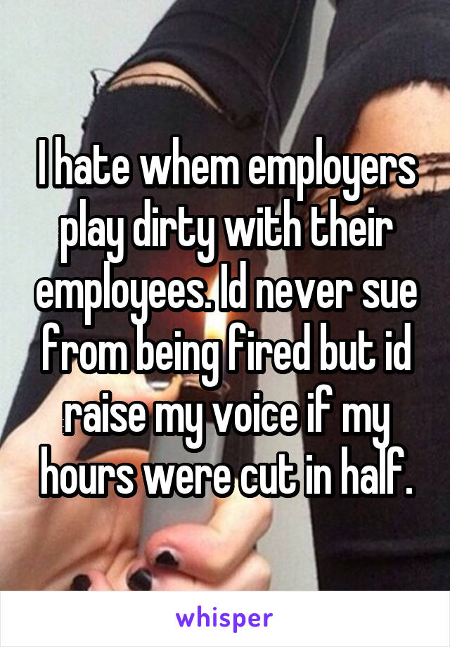 I hate whem employers play dirty with their employees. Id never sue from being fired but id raise my voice if my hours were cut in half.