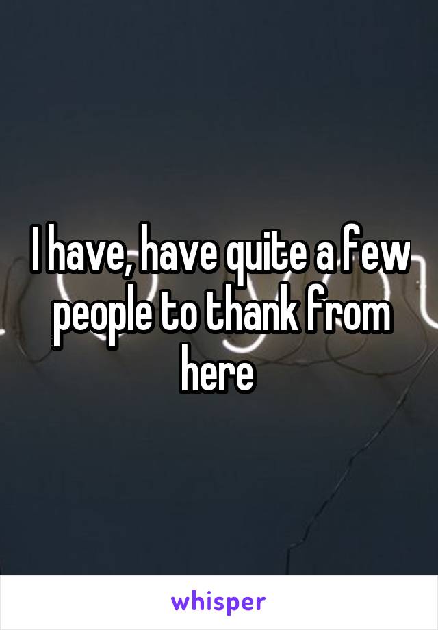 I have, have quite a few people to thank from here 