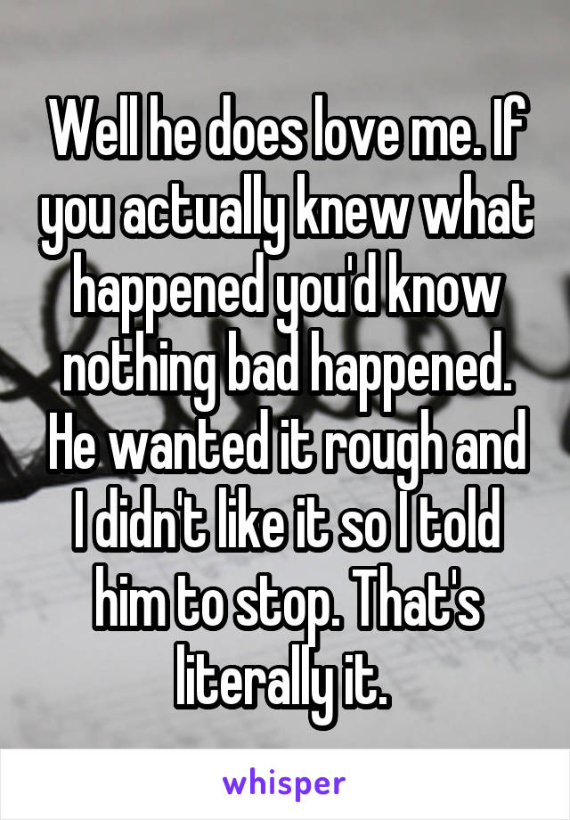 Well he does love me. If you actually knew what happened you'd know nothing bad happened. He wanted it rough and I didn't like it so I told him to stop. That's literally it. 