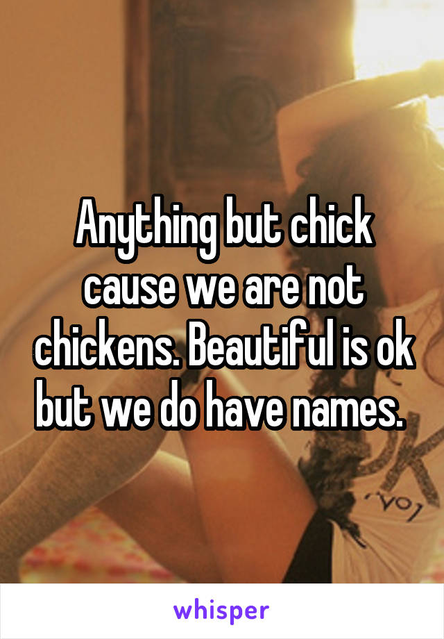 Anything but chick cause we are not chickens. Beautiful is ok but we do have names. 