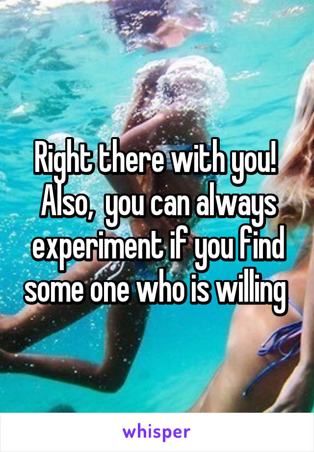 Right there with you! 
Also,  you can always experiment if you find some one who is willing 