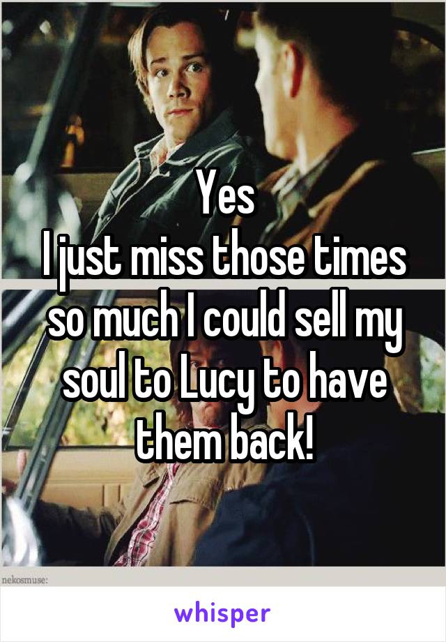 Yes
I just miss those times so much I could sell my soul to Lucy to have them back!