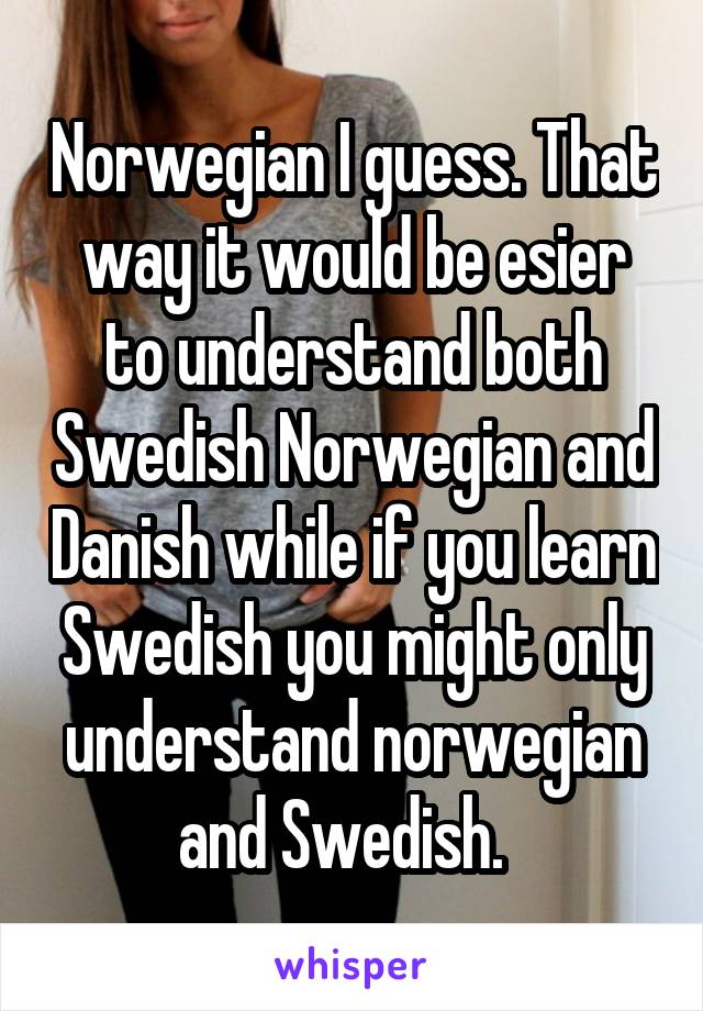 Norwegian I guess. That way it would be esier to understand both Swedish Norwegian and Danish while if you learn Swedish you might only understand norwegian and Swedish.  