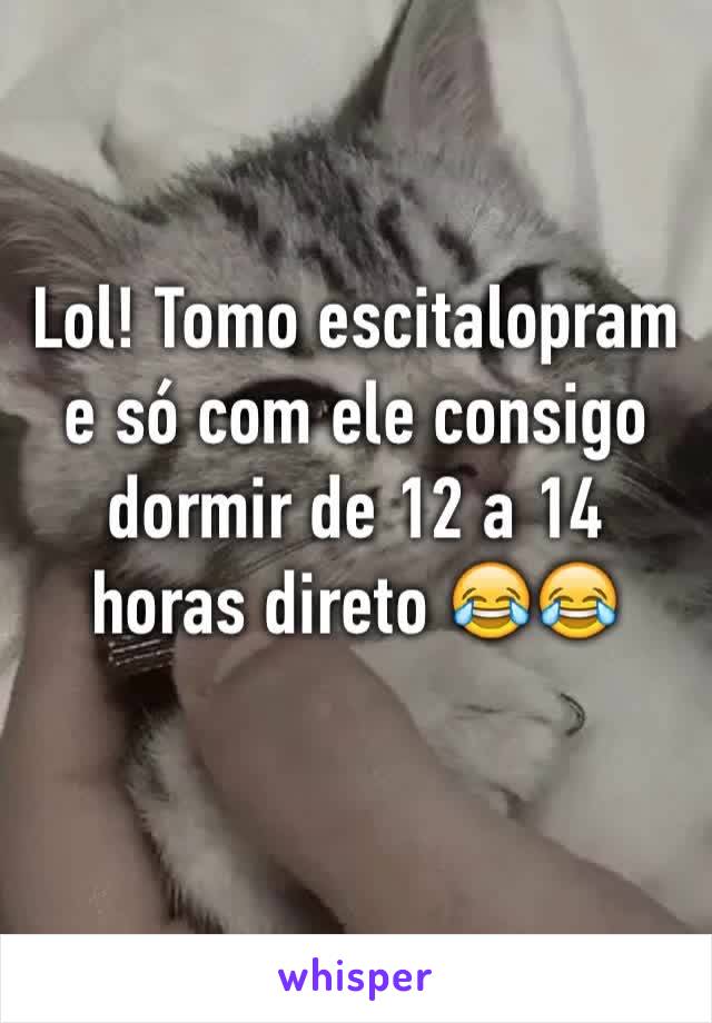 Lol! Tomo escitalopram e só com ele consigo dormir de 12 a 14 horas direto 😂😂