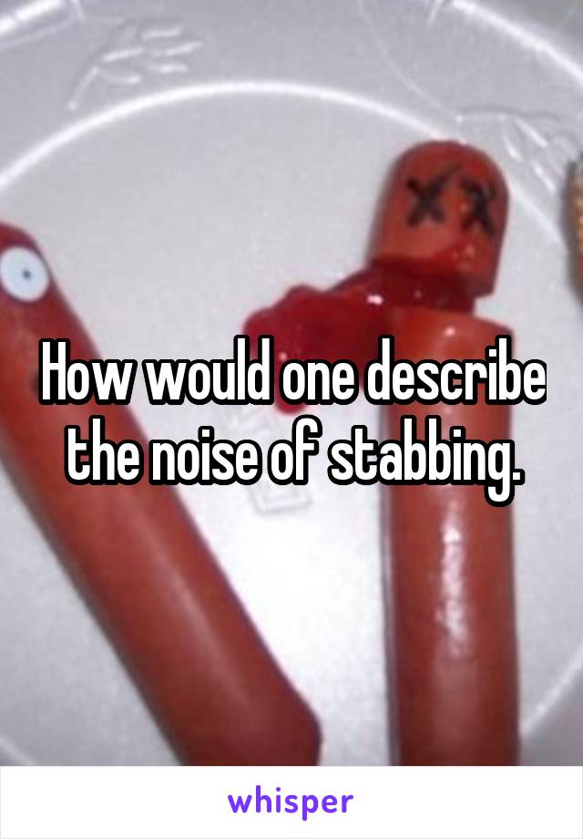 How would one describe the noise of stabbing.