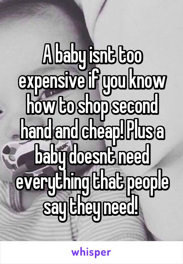 A baby isnt too expensive if you know how to shop second hand and cheap! Plus a baby doesnt need everything that people say they need! 