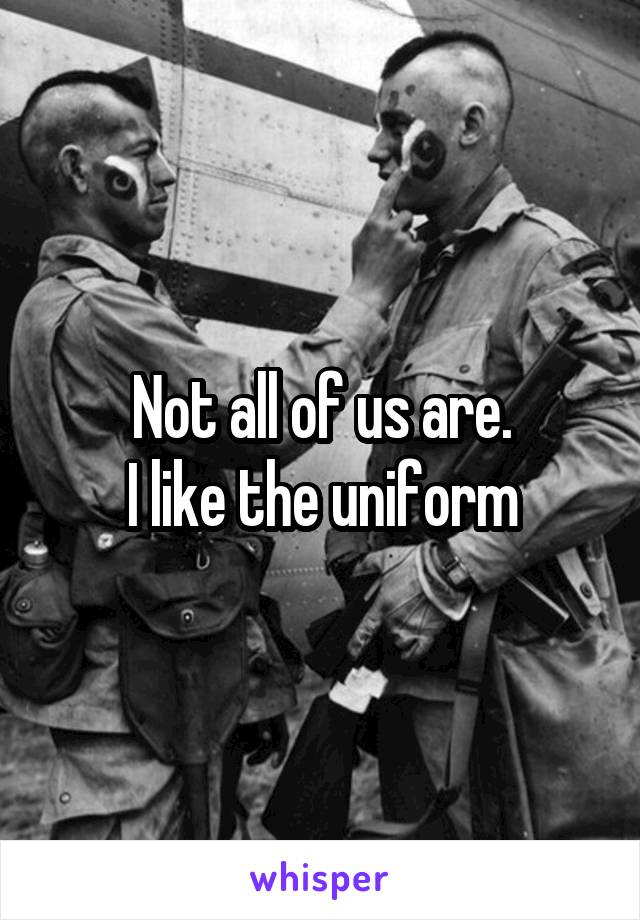 Not all of us are.
I like the uniform