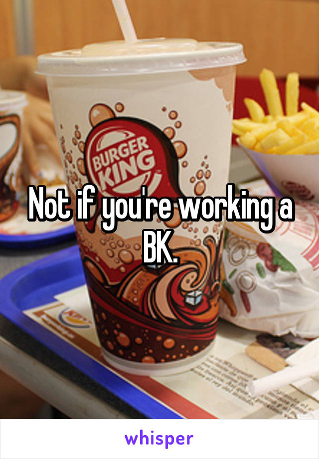 Not if you're working a BK.