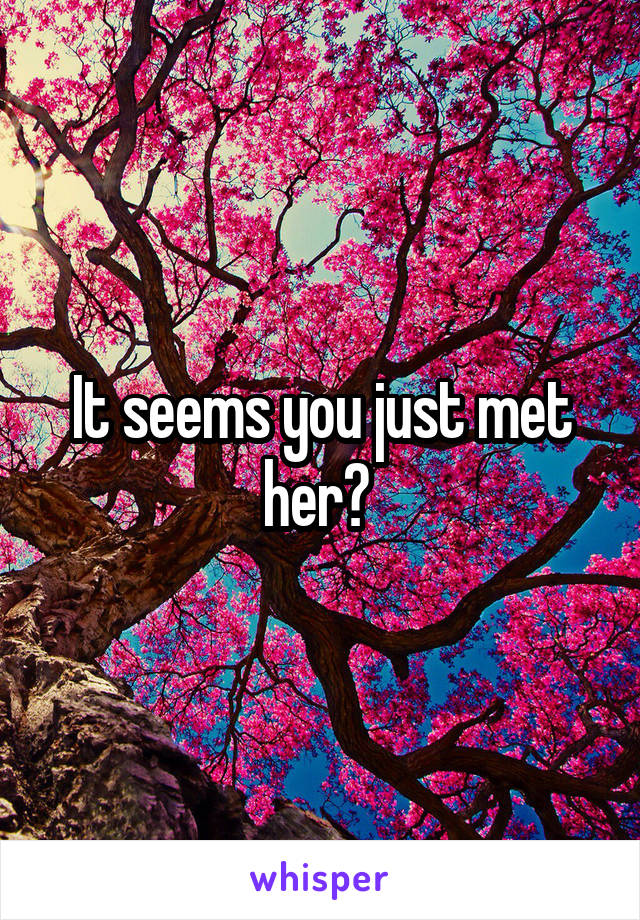 It seems you just met her? 