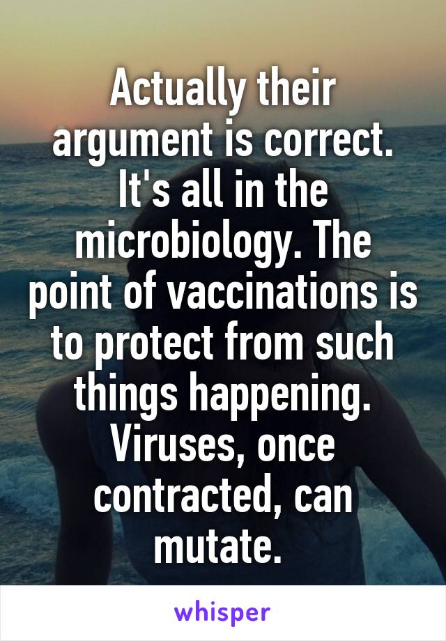 Actually their argument is correct. It's all in the microbiology. The point of vaccinations is to protect from such things happening. Viruses, once contracted, can mutate. 