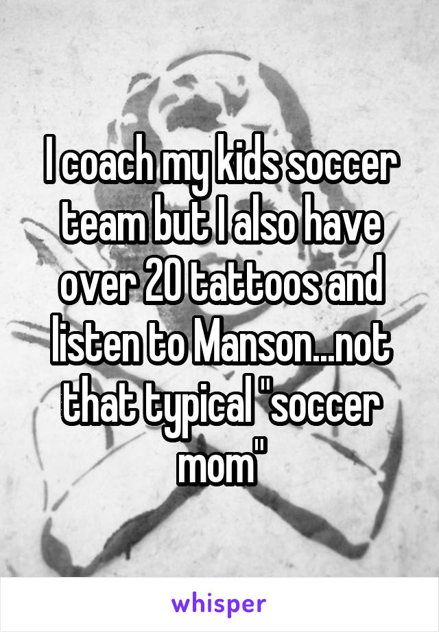 I coach my kids soccer team but I also have over 20 tattoos and listen to Manson...not that typical "soccer mom"