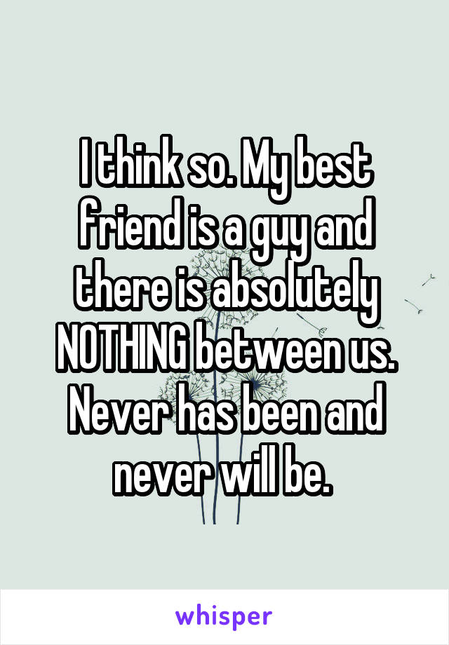 I think so. My best friend is a guy and there is absolutely NOTHING between us. Never has been and never will be. 