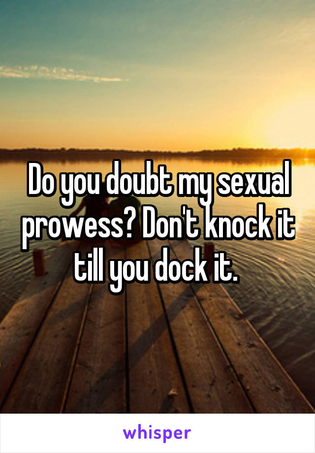 Do you doubt my sexual prowess? Don't knock it till you dock it. 