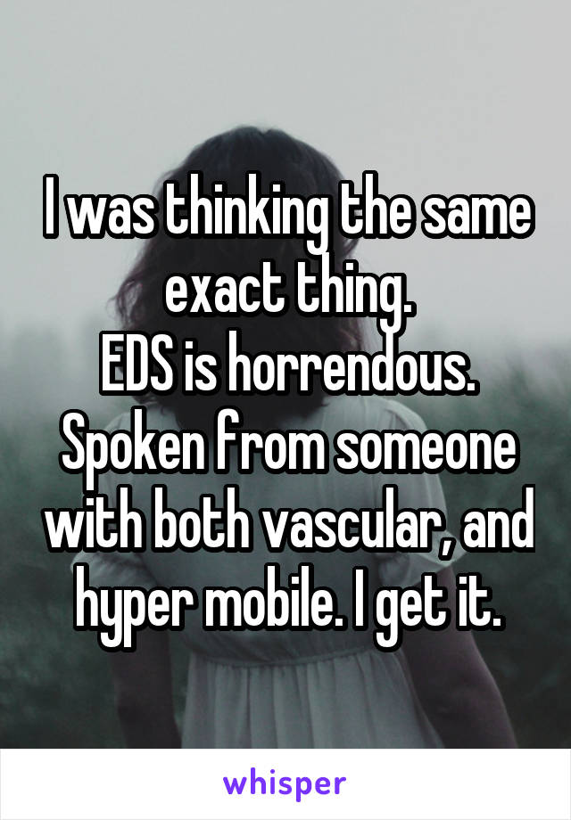 I was thinking the same exact thing.
EDS is horrendous.
Spoken from someone with both vascular, and hyper mobile. I get it.