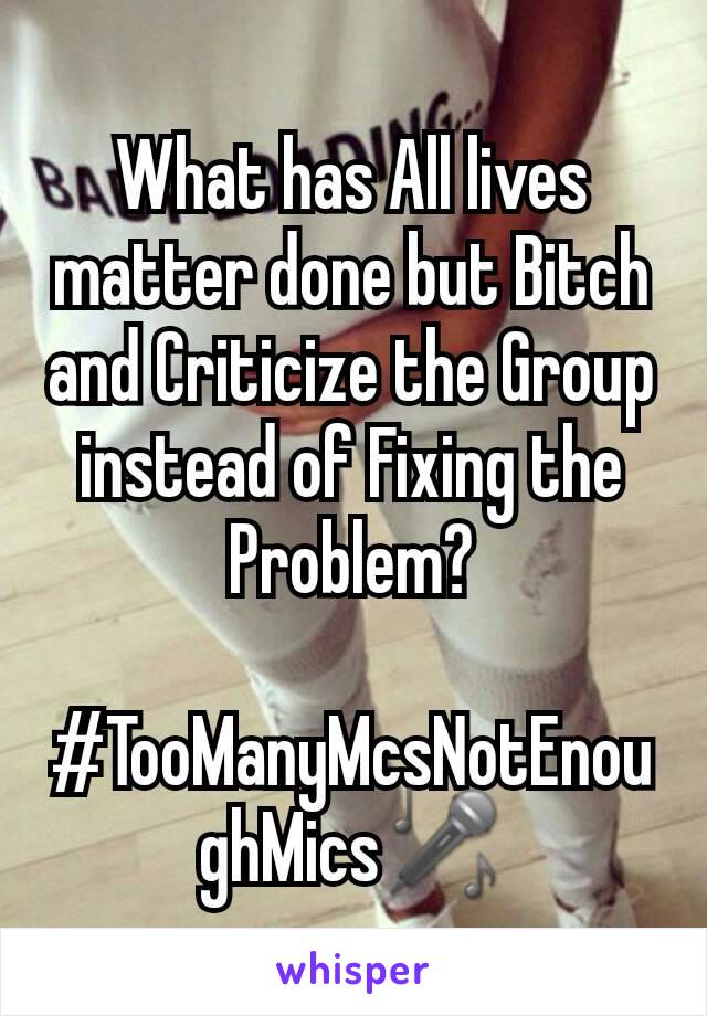 What has All lives matter done but Bitch and Criticize the Group instead of Fixing the Problem?

#TooManyMcsNotEnoughMics🎤