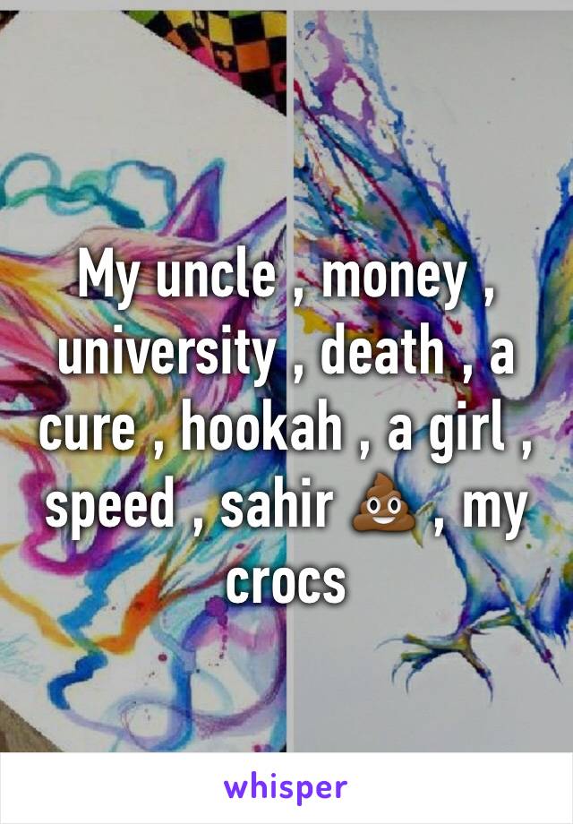 My uncle , money , university , death , a cure , hookah , a girl , speed , sahir 💩 , my crocs