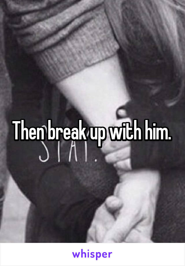 Then break up with him. 