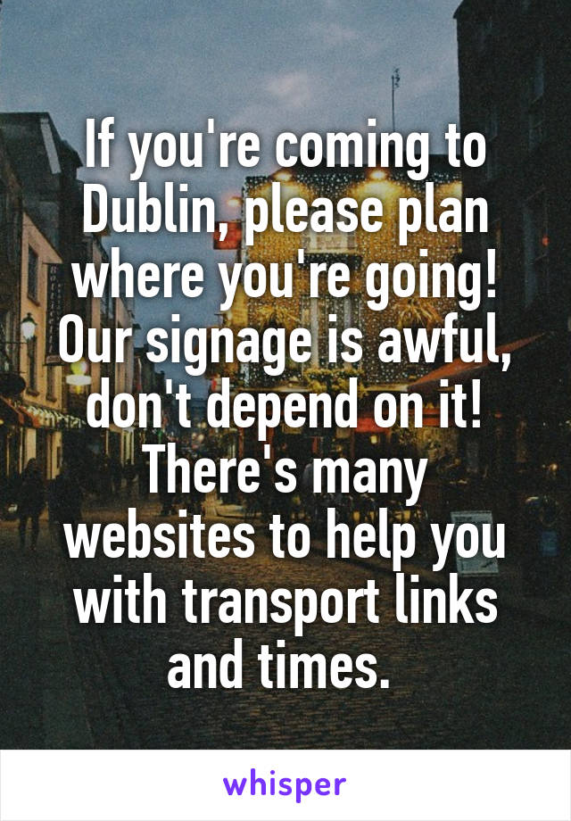 If you're coming to Dublin, please plan where you're going! Our signage is awful, don't depend on it!
There's many websites to help you with transport links and times. 