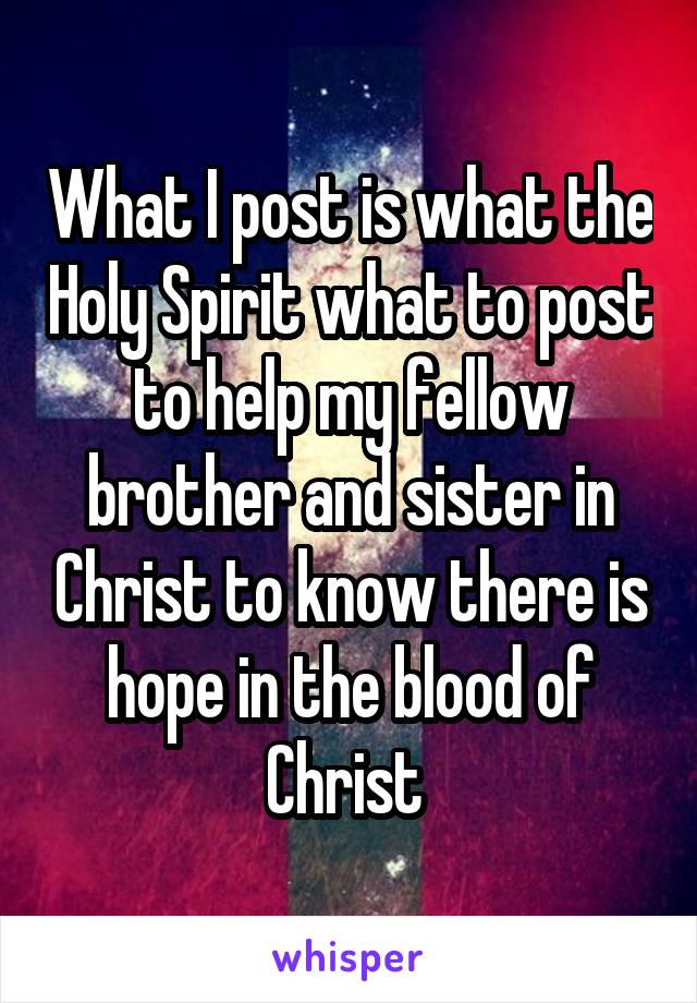 What I post is what the Holy Spirit what to post to help my fellow brother and sister in Christ to know there is hope in the blood of Christ 