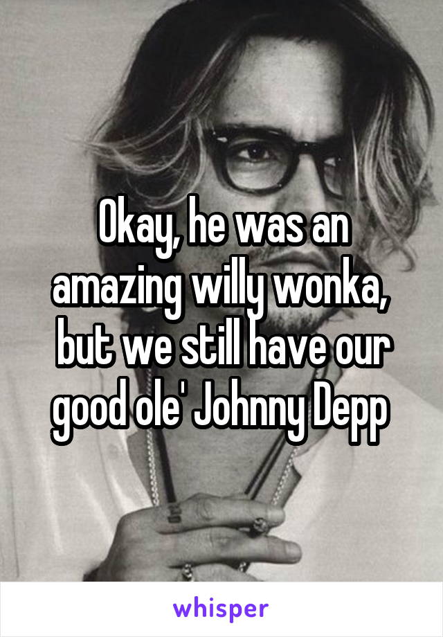 Okay, he was an amazing willy wonka,  but we still have our good ole' Johnny Depp 