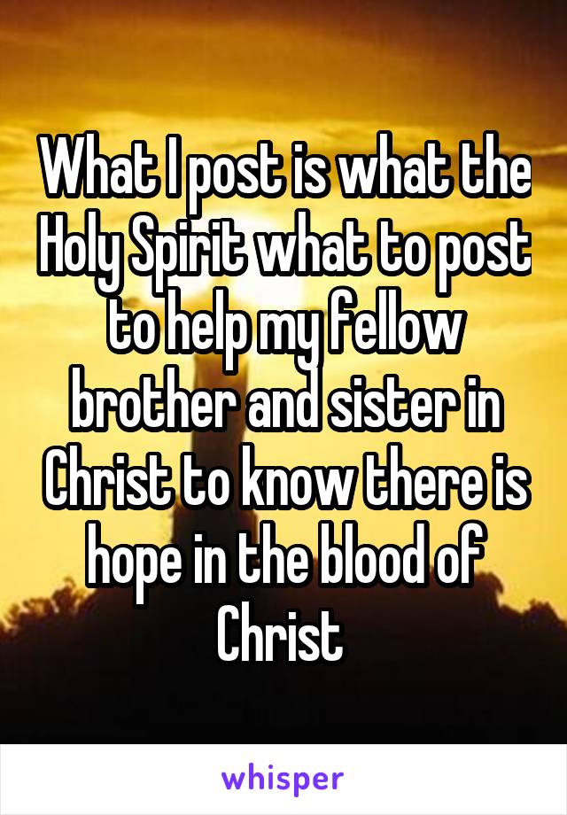 What I post is what the Holy Spirit what to post to help my fellow brother and sister in Christ to know there is hope in the blood of Christ 