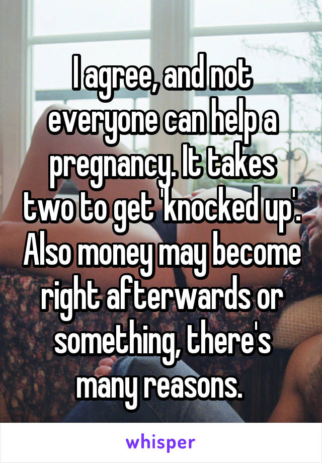 I agree, and not everyone can help a pregnancy. It takes two to get 'knocked up'. Also money may become right afterwards or something, there's many reasons. 