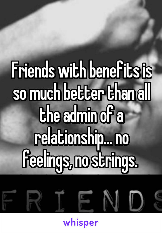 Friends with benefits is so much better than all the admin of a relationship... no feelings, no strings. 