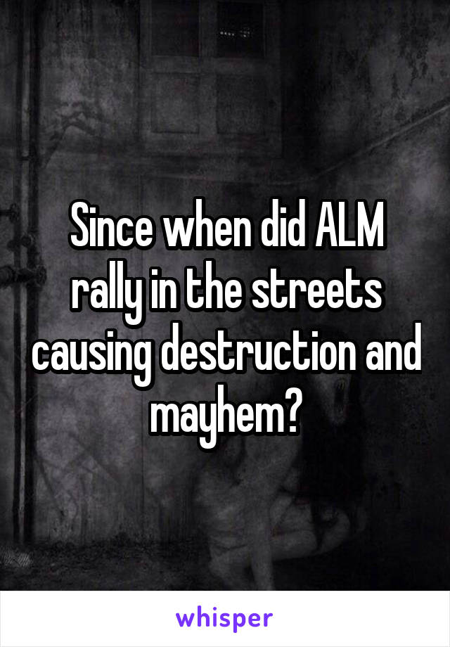 Since when did ALM rally in the streets causing destruction and mayhem?