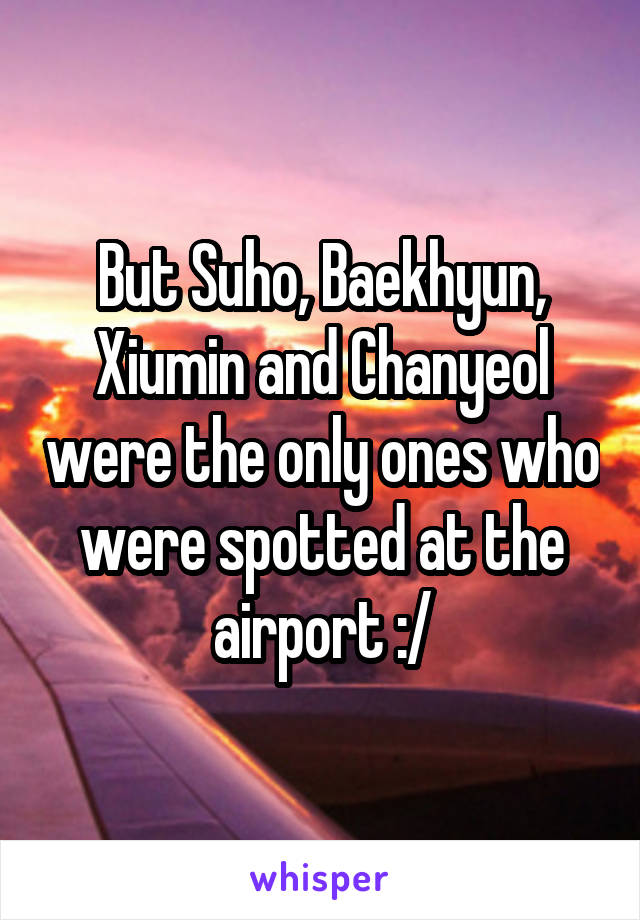 But Suho, Baekhyun, Xiumin and Chanyeol were the only ones who were spotted at the airport :/