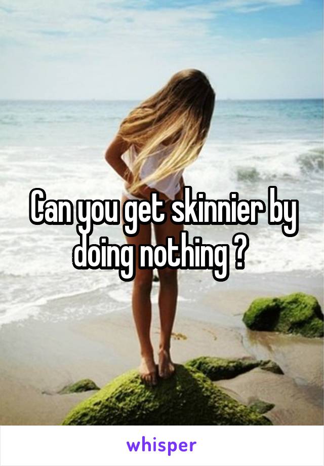 Can you get skinnier by doing nothing ? 