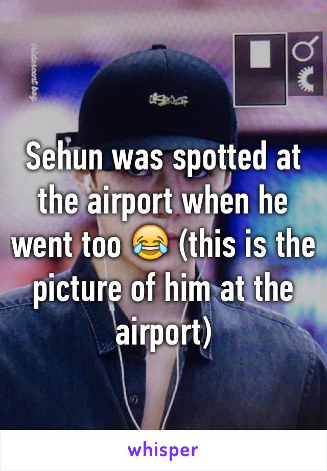 Sehun was spotted at the airport when he went too 😂 (this is the picture of him at the airport)