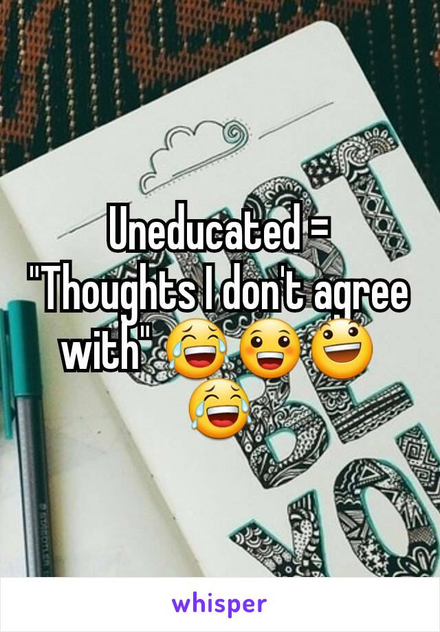 Uneducated = "Thoughts I don't agree with" 😂😀😃😂