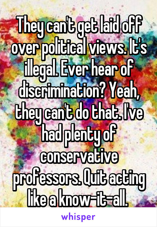 They can't get laid off over political views. It's illegal. Ever hear of discrimination? Yeah, they can't do that. I've had plenty of conservative professors. Quit acting like a know-it-all. 