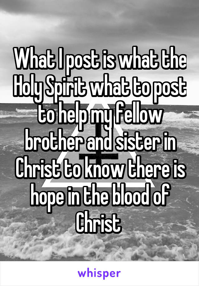 What I post is what the Holy Spirit what to post to help my fellow brother and sister in Christ to know there is hope in the blood of Christ 