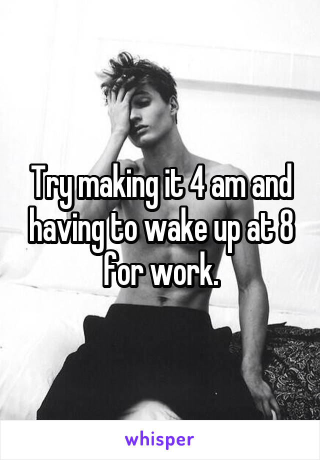 Try making it 4 am and having to wake up at 8 for work.