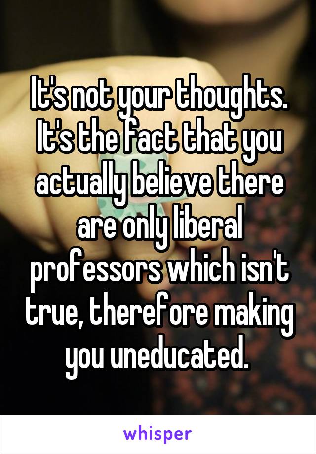 It's not your thoughts. It's the fact that you actually believe there are only liberal professors which isn't true, therefore making you uneducated. 