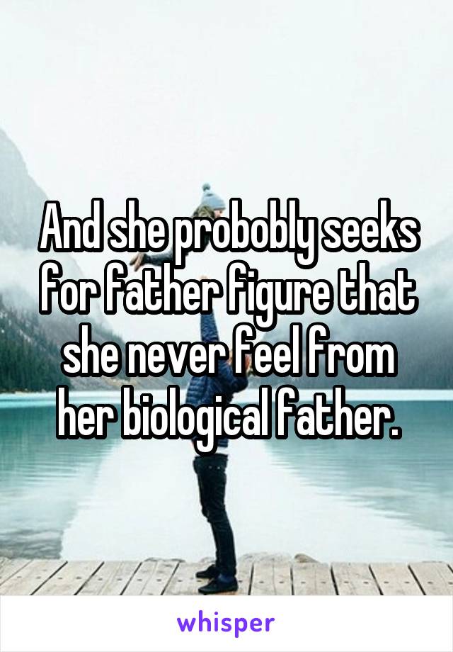 And she probobly seeks for father figure that she never feel from her biological father.