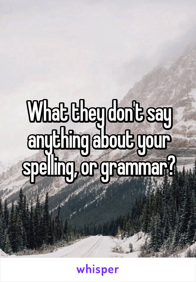 What they don't say anything about your spelling, or grammar?