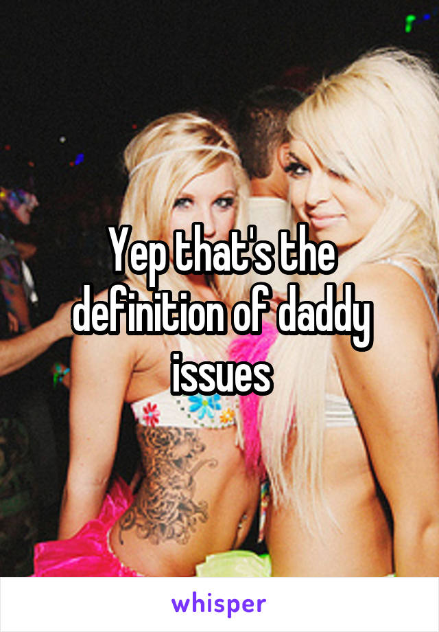 Yep that's the definition of daddy issues