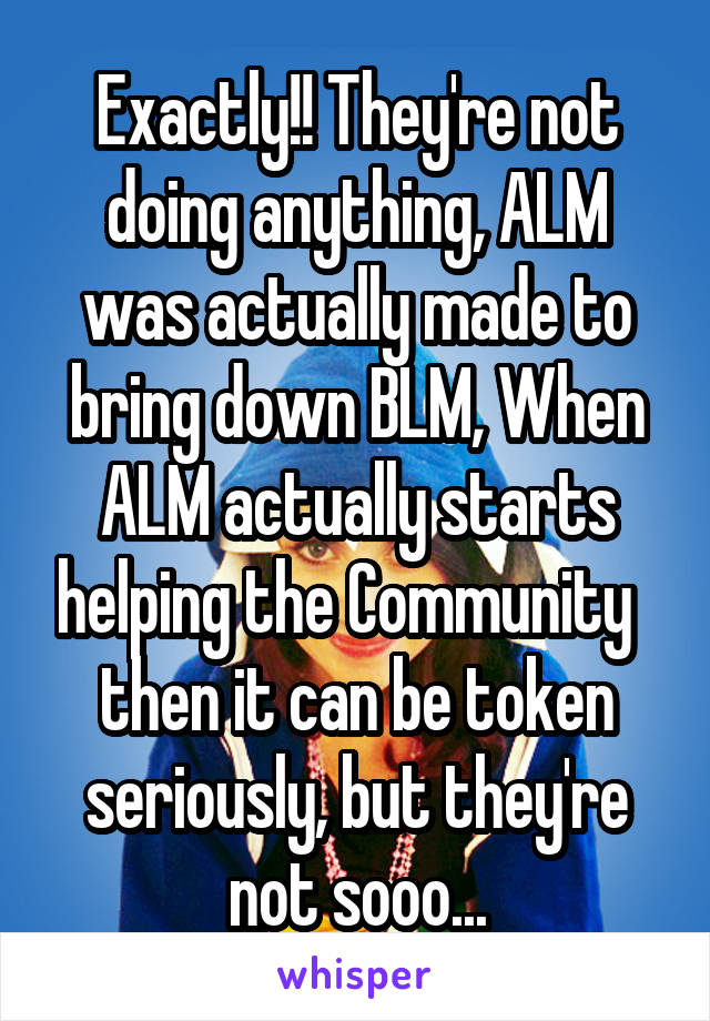 Exactly!! They're not doing anything, ALM was actually made to bring down BLM, When ALM actually starts helping the Community   then it can be token seriously, but they're not sooo...