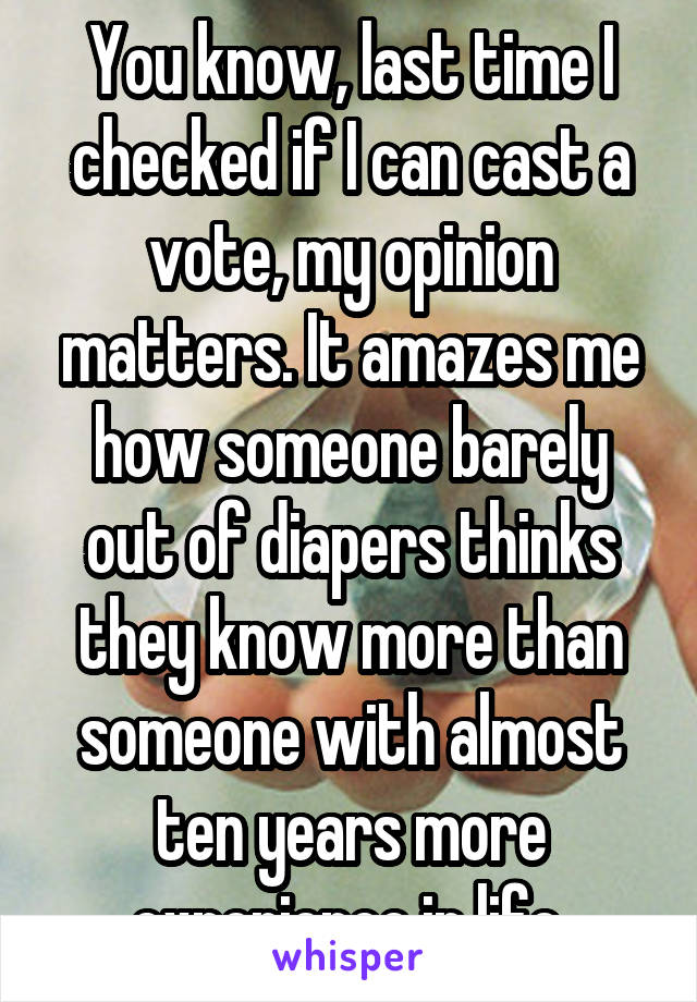 You know, last time I checked if I can cast a vote, my opinion matters. It amazes me how someone barely out of diapers thinks they know more than someone with almost ten years more experience in life.