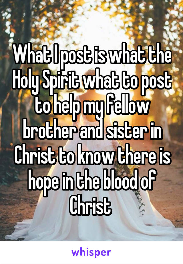 What I post is what the Holy Spirit what to post to help my fellow brother and sister in Christ to know there is hope in the blood of Christ 