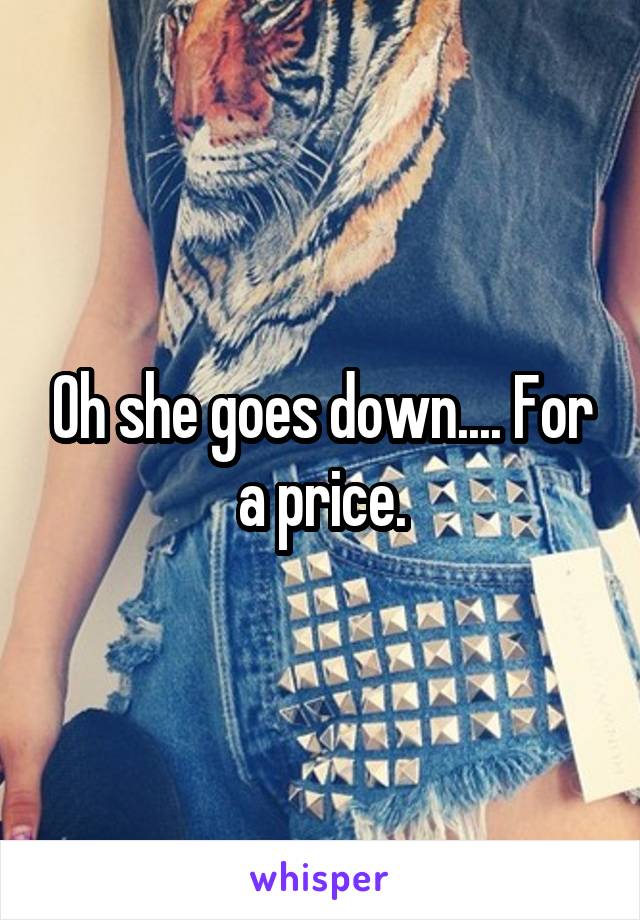 Oh she goes down.... For a price.