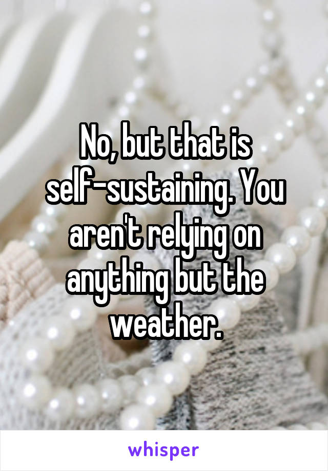 No, but that is self-sustaining. You aren't relying on anything but the weather.