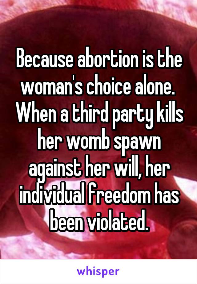 Because abortion is the woman's choice alone.  When a third party kills her womb spawn against her will, her individual freedom has been violated.