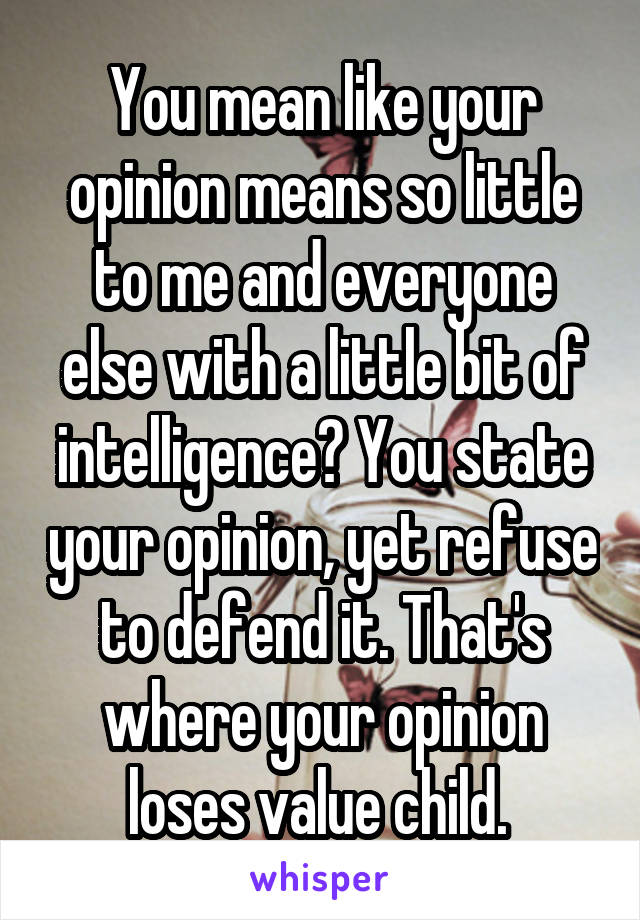 You mean like your opinion means so little to me and everyone else with a little bit of intelligence? You state your opinion, yet refuse to defend it. That's where your opinion loses value child. 